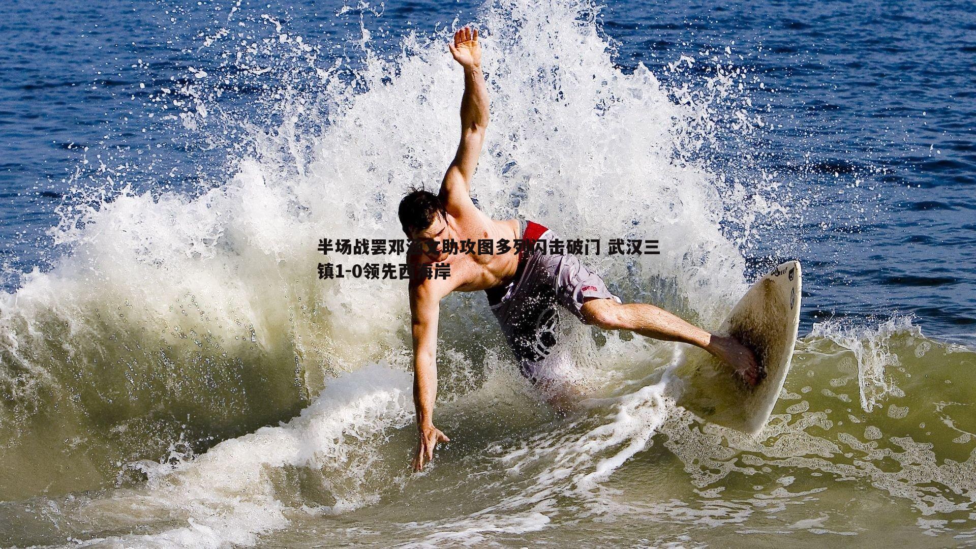 半场战罢邓涵文助攻图多列闪击破门 武汉三镇1-0领先西海岸