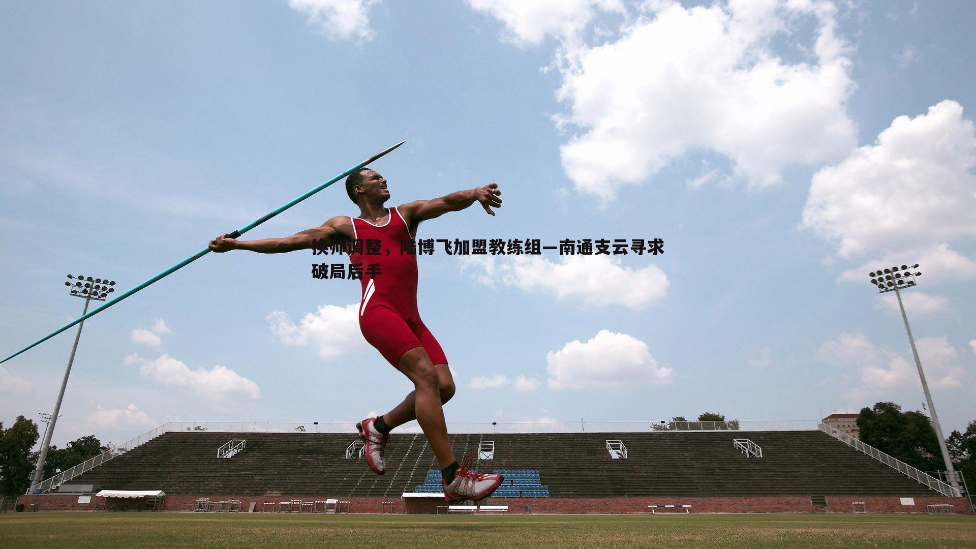 换帅调整，陆博飞加盟教练组—南通支云寻求破局后手