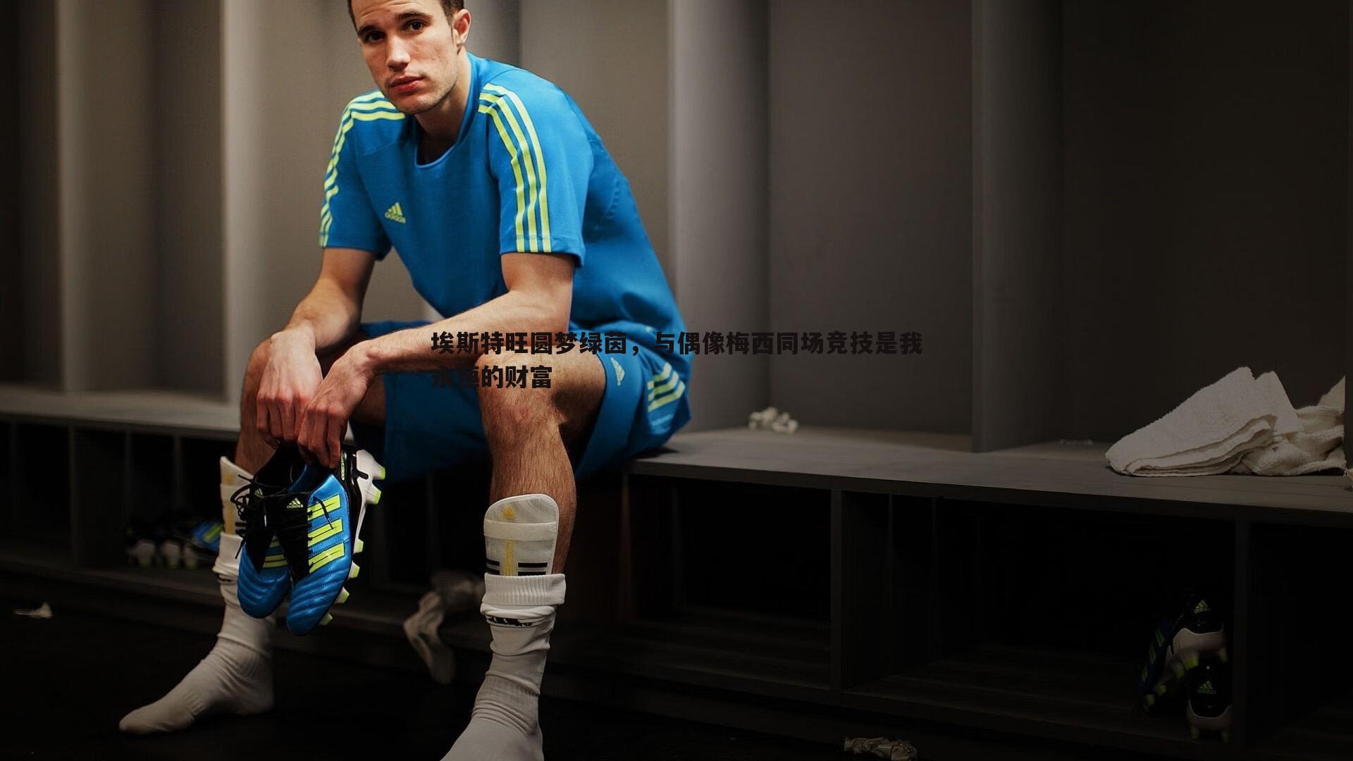 埃斯特旺圆梦绿茵,与偶像梅西同场竞技是我永恒的财富