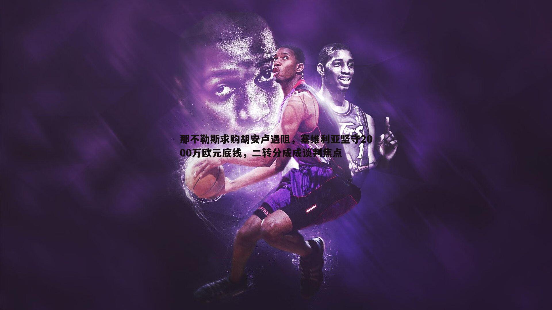 那不勒斯求购胡安卢遇阻,塞维利亚坚守2000万欧元底线,二转分成成谈判焦点