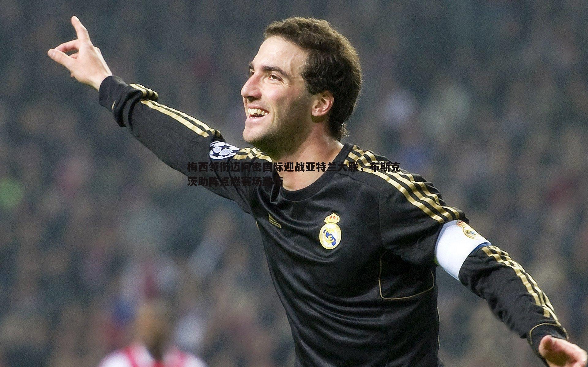 梅西领衔迈阿密国际迎战亚特兰大联,布斯克茨助阵点燃赛场激情