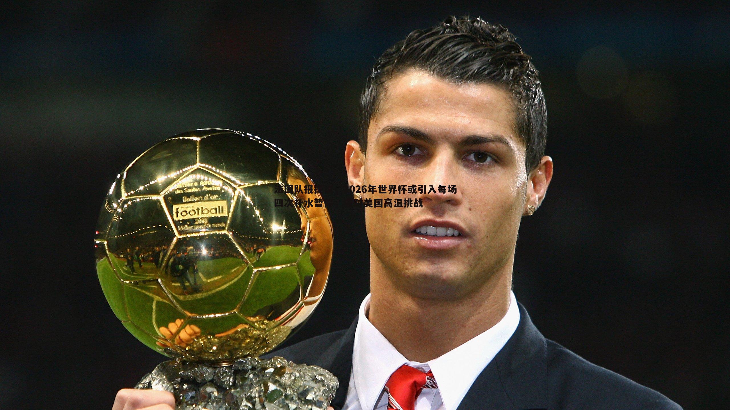 法国队报提议，2026年世界杯或引入每场四次补水暂停，应对美国高温挑战