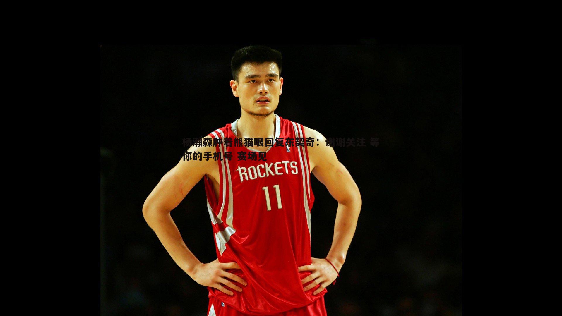 od体育-杨瀚森肿着熊猫眼回复东契奇：谢谢关注 等你的手机号 赛场见