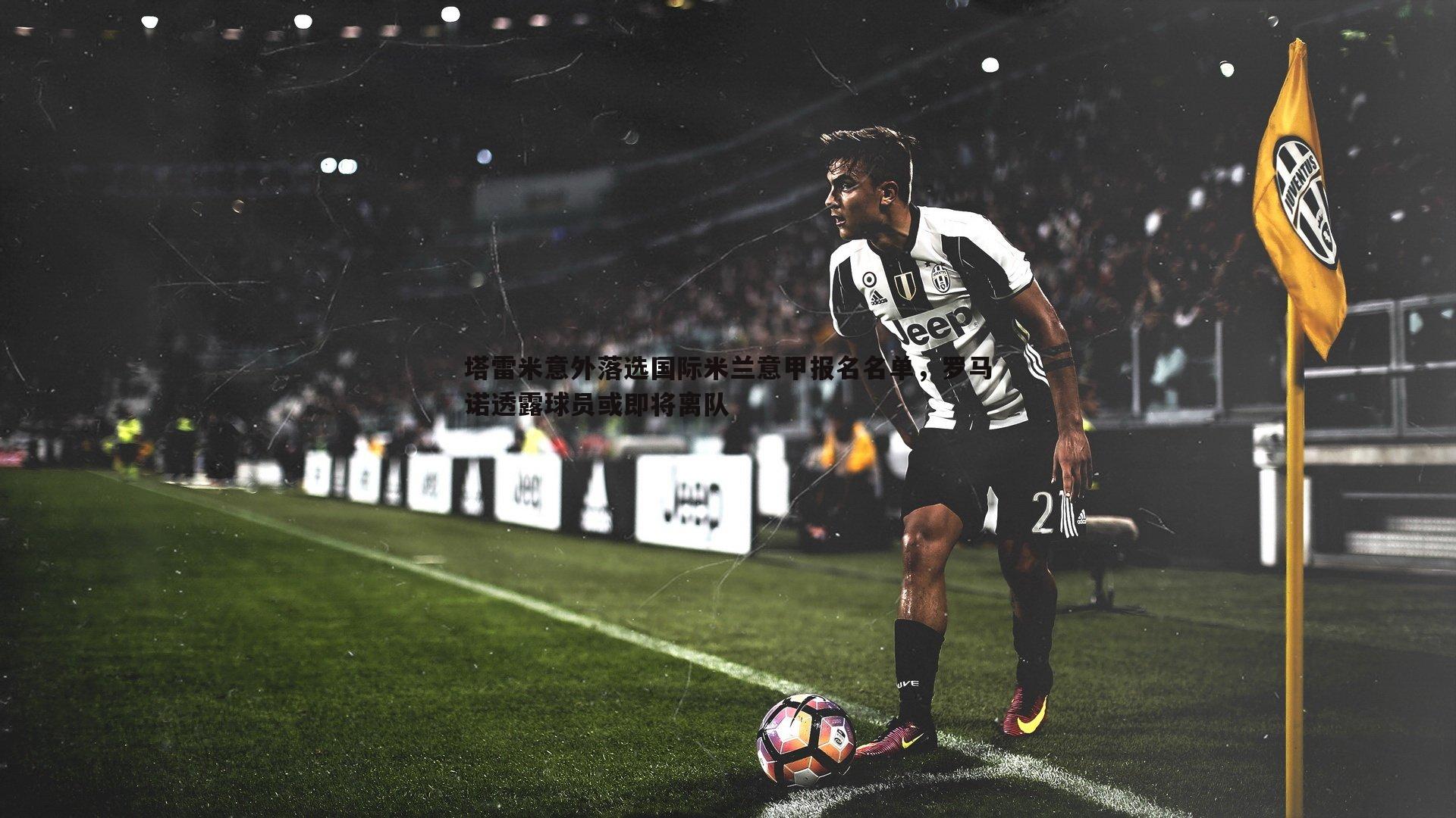 od体育-塔雷米意外落选国际米兰意甲报名名单，罗马诺透露球员或即将离队
